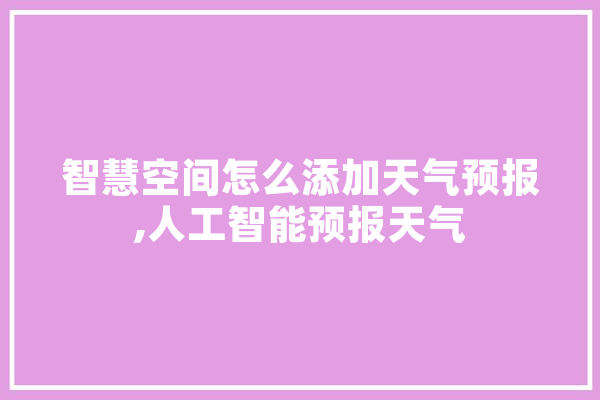 智慧空间怎么添加天气预报,人工智能预报天气 AI快讯