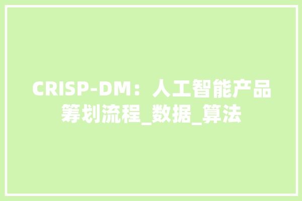 CRISP-DM：人工智能产品筹划流程_数据_算法 计算机