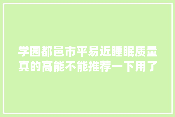 学园都邑市平易近睡眠质量真的高能不能推荐一下用了什么枕头？_学园_小打小闹