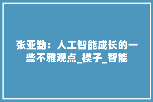 张亚勤：人工智能成长的一些不雅观点_模子_智能 绘影字幕