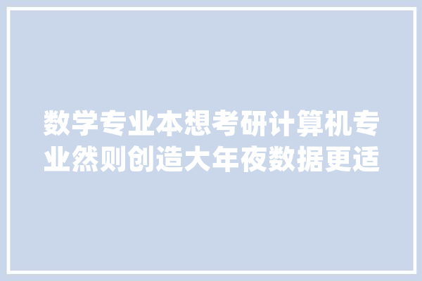 数学专业本想考研计算机专业然则创造大年夜数据更适合该怎么办_数据_专业 绘影字幕