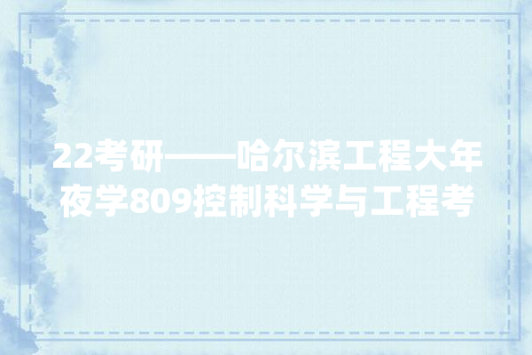 22考研——哈尔滨工程大年夜学809控制科学与工程考研考情分析_工程_科技年夜学 科技快讯