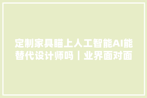 定制家具瞄上人工智能AI能替代设计师吗｜业界面对面_家居_设计师 AI简讯