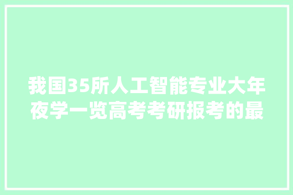 我国35所人工智能专业大年夜学一览高考考研报考的最佳选择_人工智能_学科 智能助手