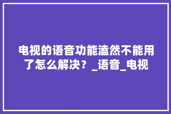 电视的语音功能溘然不能用了怎么解决？_语音_电视 智能写作