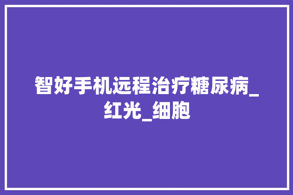 智好手机远程治疗糖尿病_红光_细胞