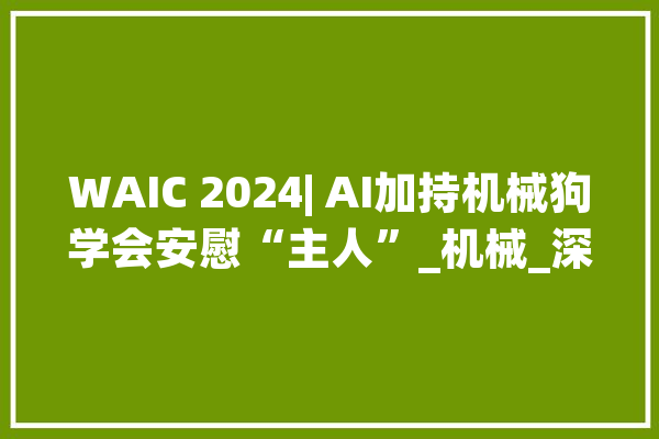 WAIC 2024| AI加持机械狗学会安慰“主人”_机械_深处 智能问答