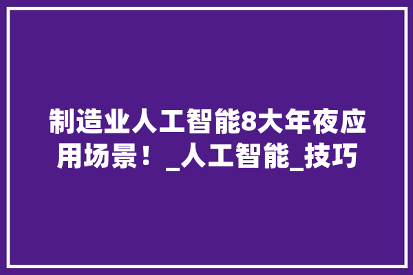 制造业人工智能8大年夜应用场景！_人工智能_技巧 科技快讯