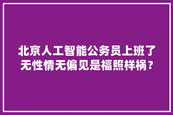 北京人工智能公务员上班了无性情无偏见是福照样祸？_人工智能_公事员 科技快讯