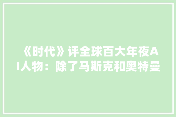 《时代》评全球百大年夜AI人物：除了马斯克和奥特曼还有13名华人_开创人_首席