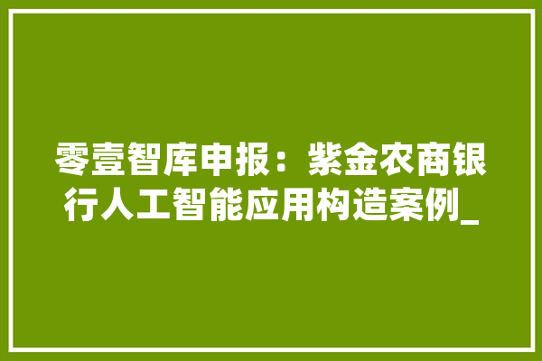 零壹智库申报：紫金农商银行人工智能应用构造案例_紫金_银行