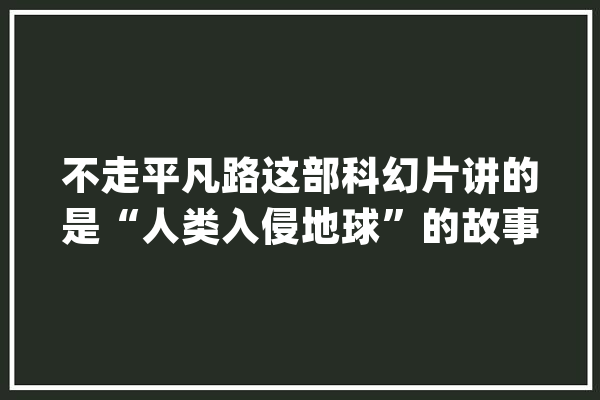 不走平凡路这部科幻片讲的是“人类入侵地球”的故事_科幻片_人类 科技快讯