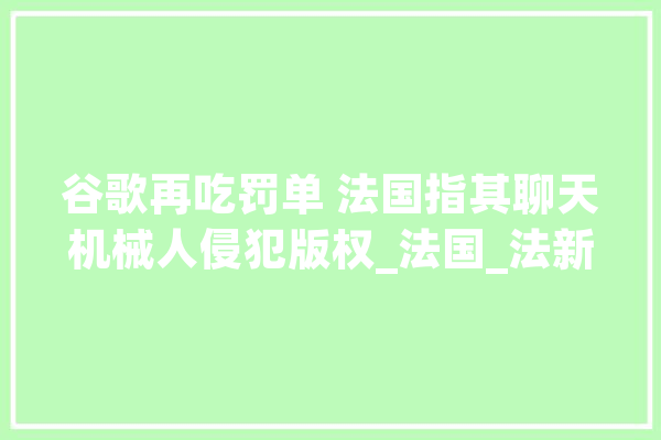 谷歌再吃罚单 法国指其聊天机械人侵犯版权_法国_法新社