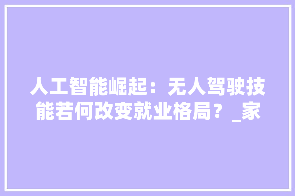 人工智能崛起：无人驾驶技能若何改变就业格局？_家当_人工智能 智能助手
