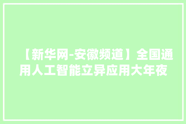 【新华网-安徽频道】全国通用人工智能立异应用大年夜赛（CCF TEC专项赛）在合肥启动_人工智能_合肥 云服务