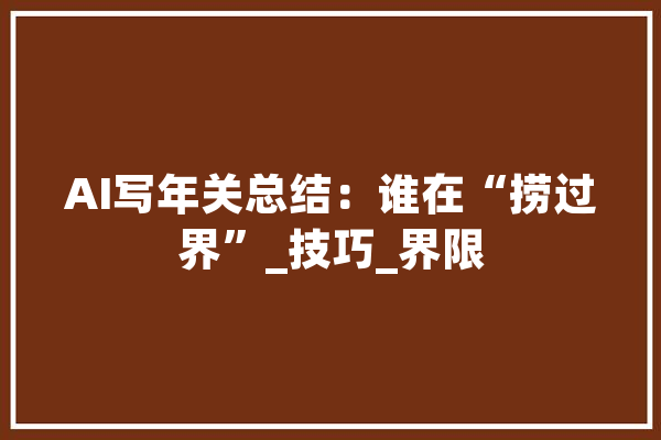 AI写年关总结：谁在“捞过界”_技巧_界限