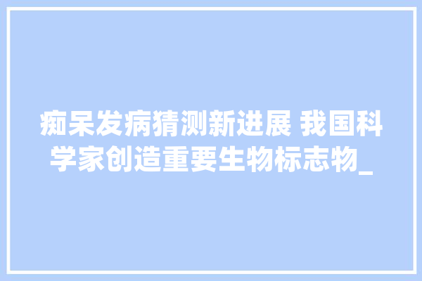 痴呆发病猜测新进展 我国科学家创造重要生物标志物_痴呆_血浆 绘影字幕