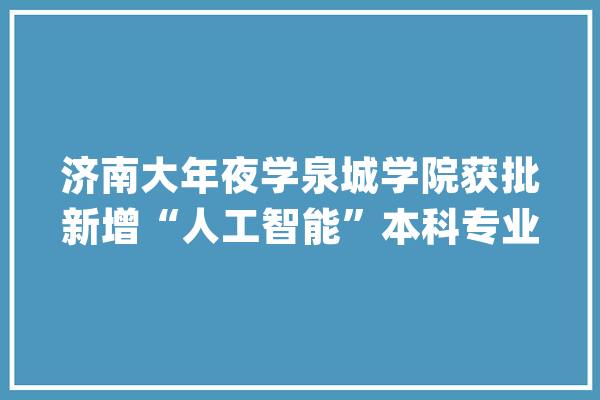 济南大年夜学泉城学院获批新增“人工智能”本科专业_专业_济南