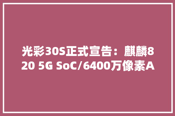 光彩30S正式宣告：麒麟820 5G SoC/6400万像素AI四摄/40W超级快充_光荣_麒麟