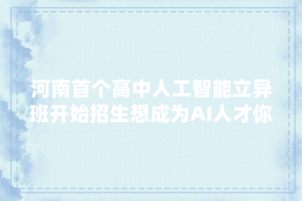 河南首个高中人工智能立异班开始招生想成为AI人才你就来！_人工智能_郑州 智能助手