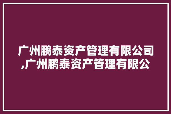 广州鹏泰资产管理有限公司,广州鹏泰资产管理有限公司怎么样 云服务
