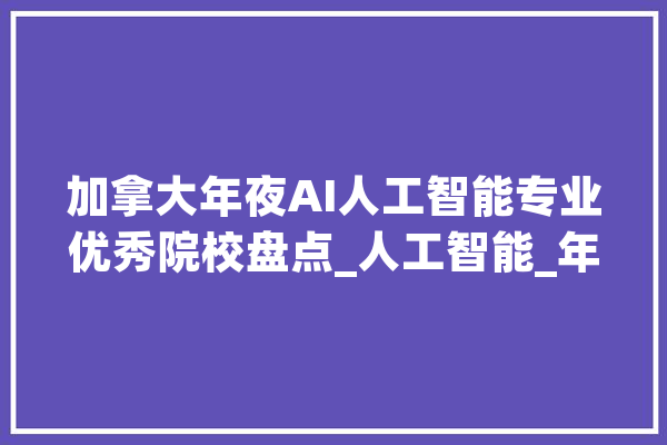 加拿大年夜AI人工智能专业优秀院校盘点_人工智能_年夜学 智能写作