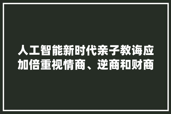 人工智能新时代亲子教诲应加倍重视情商、逆商和财商的培养_孩子们_人工智能