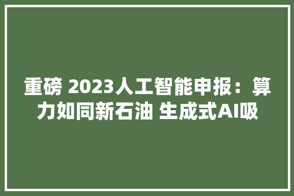 重磅 2023人工智能申报：算力如同新石油 生成式AI吸金超180亿美元_人工智能_模子 绘影字幕