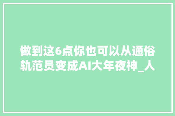 做到这6点你也可以从通俗轨范员变成AI大年夜神_人工智能_机械 智能写作