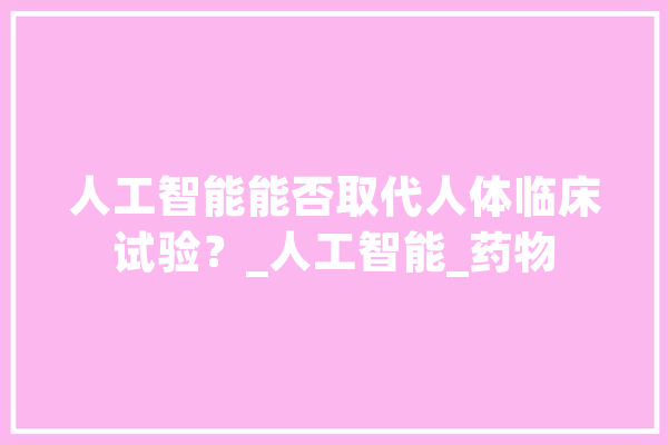 人工智能能否取代人体临床试验？_人工智能_药物 AI快讯