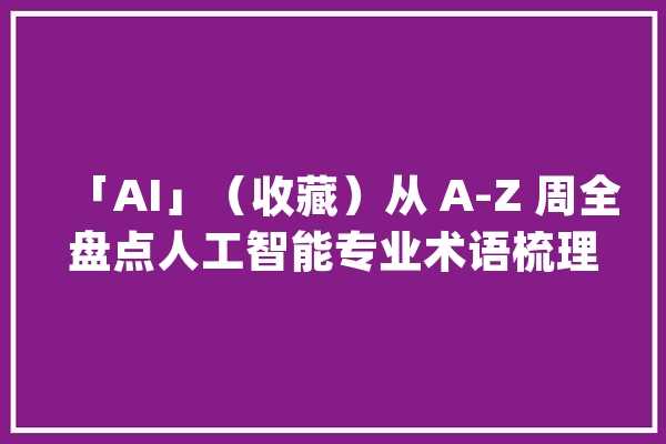 「AI」（收藏）从 A-Z 周全盘点人工智能专业术语梳理_数据_人工智能 文字写作