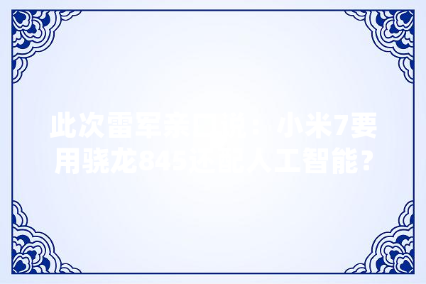 此次雷军亲口说：小米7要用骁龙845还配人工智能？_小米_人工智能 智能助手