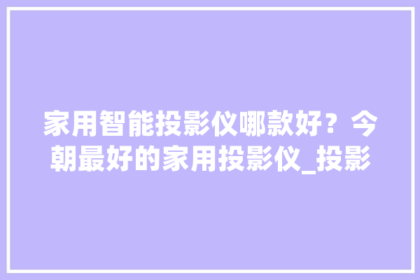 家用智能投影仪哪款好？今朝最好的家用投影仪_投影仪_腾讯