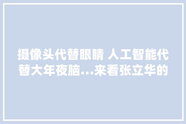 摄像头代替眼睛 人工智能代替大年夜脑...来看张立华的“黑科技”_技巧_智能 智能问答