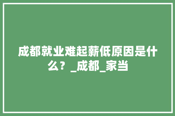 成都就业难起薪低原因是什么？_成都_家当 科技快讯