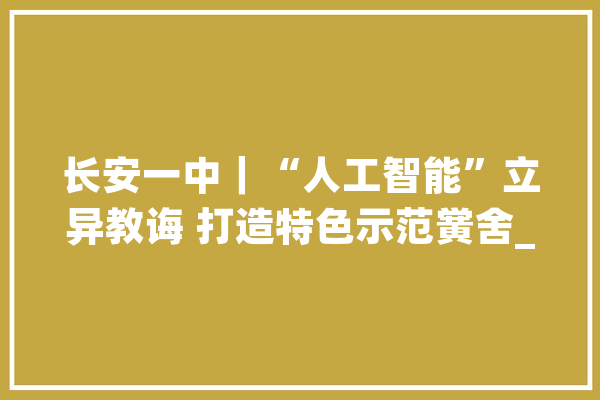 长安一中｜“人工智能”立异教诲 打造特色示范黉舍_人工智能_试验班 云服务