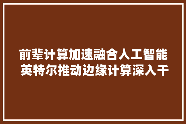 前辈计算加速融合人工智能 英特尔推动边缘计算深入千行百业_英特尔_边沿