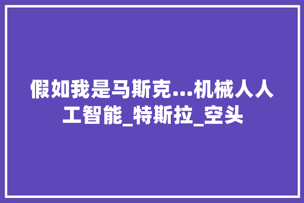 假如我是马斯克…机械人人工智能_特斯拉_空头 绘影字幕