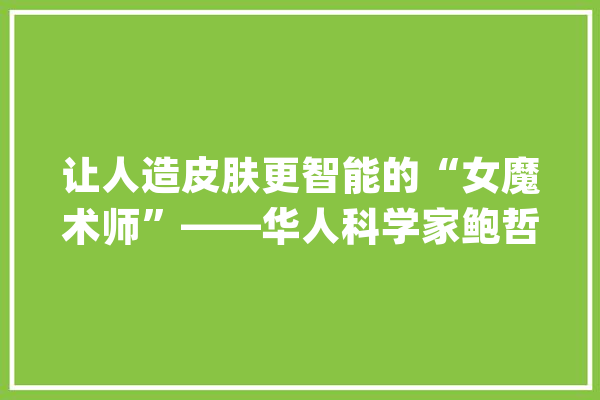 让人造皮肤更智能的“女魔术师”——华人科学家鲍哲南_皮肤_南京年夜学