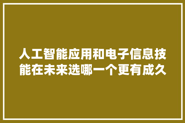 人工智能应用和电子信息技能在未来选哪一个更有成久远景？_技巧_范畴 智能问答