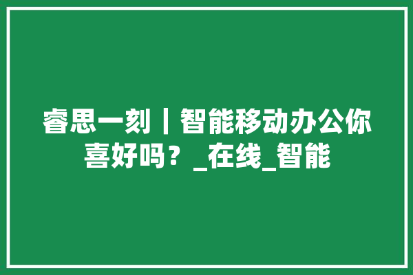 睿思一刻｜智能移动办公你喜好吗？_在线_智能 云服务