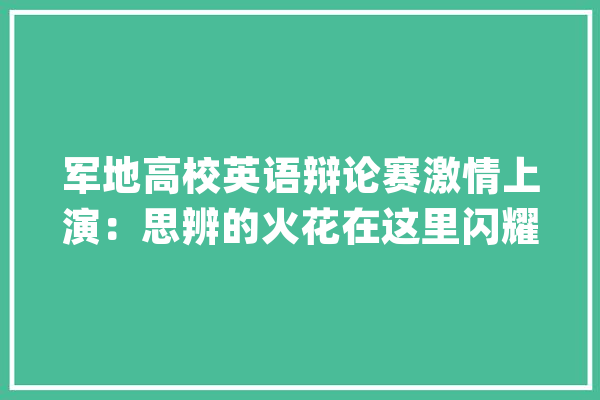 军地高校英语辩论赛激情上演：思辨的火花在这里闪耀_英语_思辨 云服务