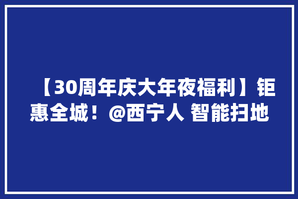 【30周年庆大年夜福利】钜惠全城！@西宁人 智能扫地机领起来！_智能_百货年夜楼 绘影字幕