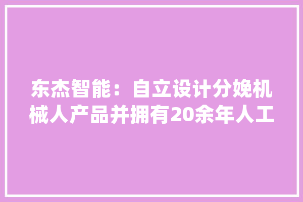 东杰智能：自立设计分娩机械人产品并拥有20余年人工智能及机械人领域技能研发经验_机械人_智能 AI快讯