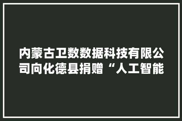 内蒙古卫数数据科技有限公司向化德县捐赠“人工智能疾病筛查平台”_内蒙古_人工智能