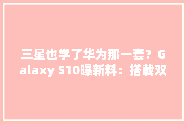 三星也学了华为那一套？Galaxy S10曝新料：搭载双核人工智能_人工智能_高通 AI简讯