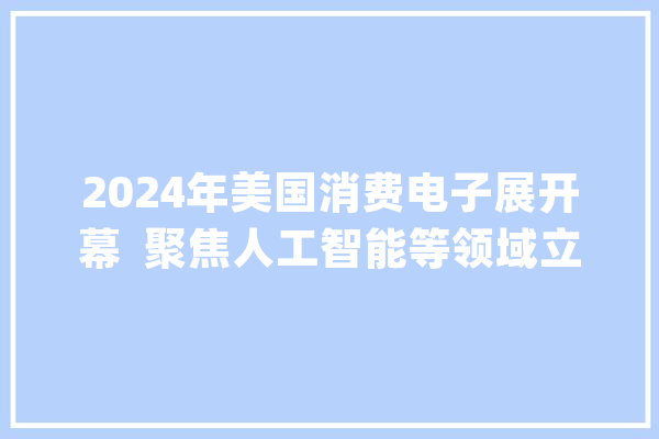 2024年美国消费电子展开幕  聚焦人工智能等领域立异成果_京东方_美国