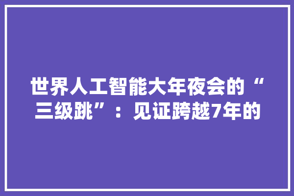 世界人工智能大年夜会的“三级跳”：见证跨越7年的科技飞跃_模子_机械人 智能助手