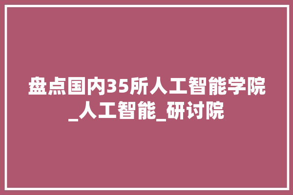 盘点国内35所人工智能学院_人工智能_研讨院