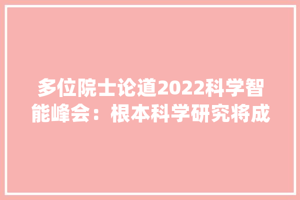 多位院士论道2022科学智能峰会：根本科学研究将成人工智能主沙场_范式_院士 文字写作